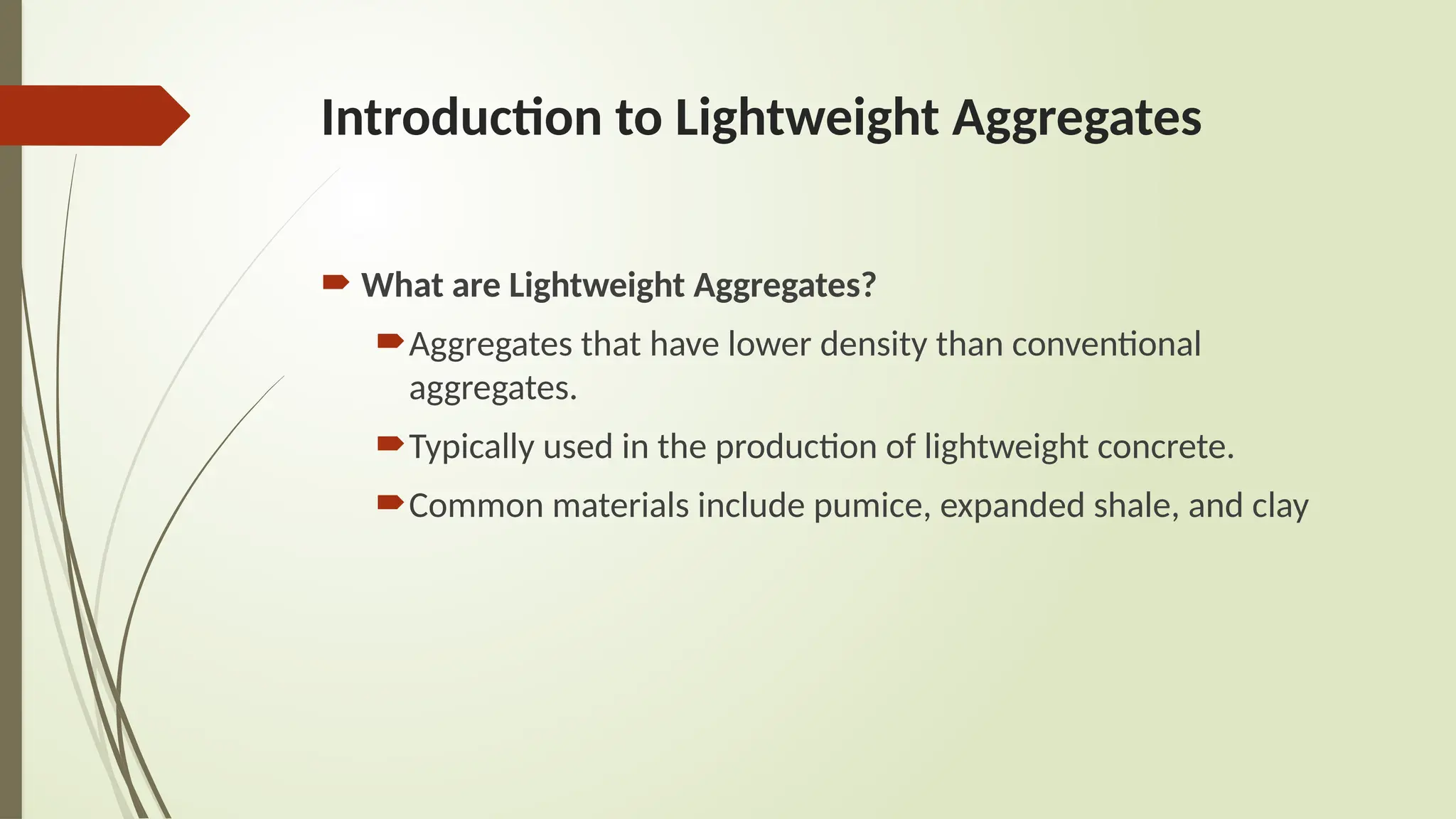 Introduction to Lightweight Aggregates
 What are Lightweight Aggregates?
Aggregates that have lower density than conventional
aggregates.
Typically used in the production of lightweight concrete.
Common materials include pumice, expanded shale, and clay
 