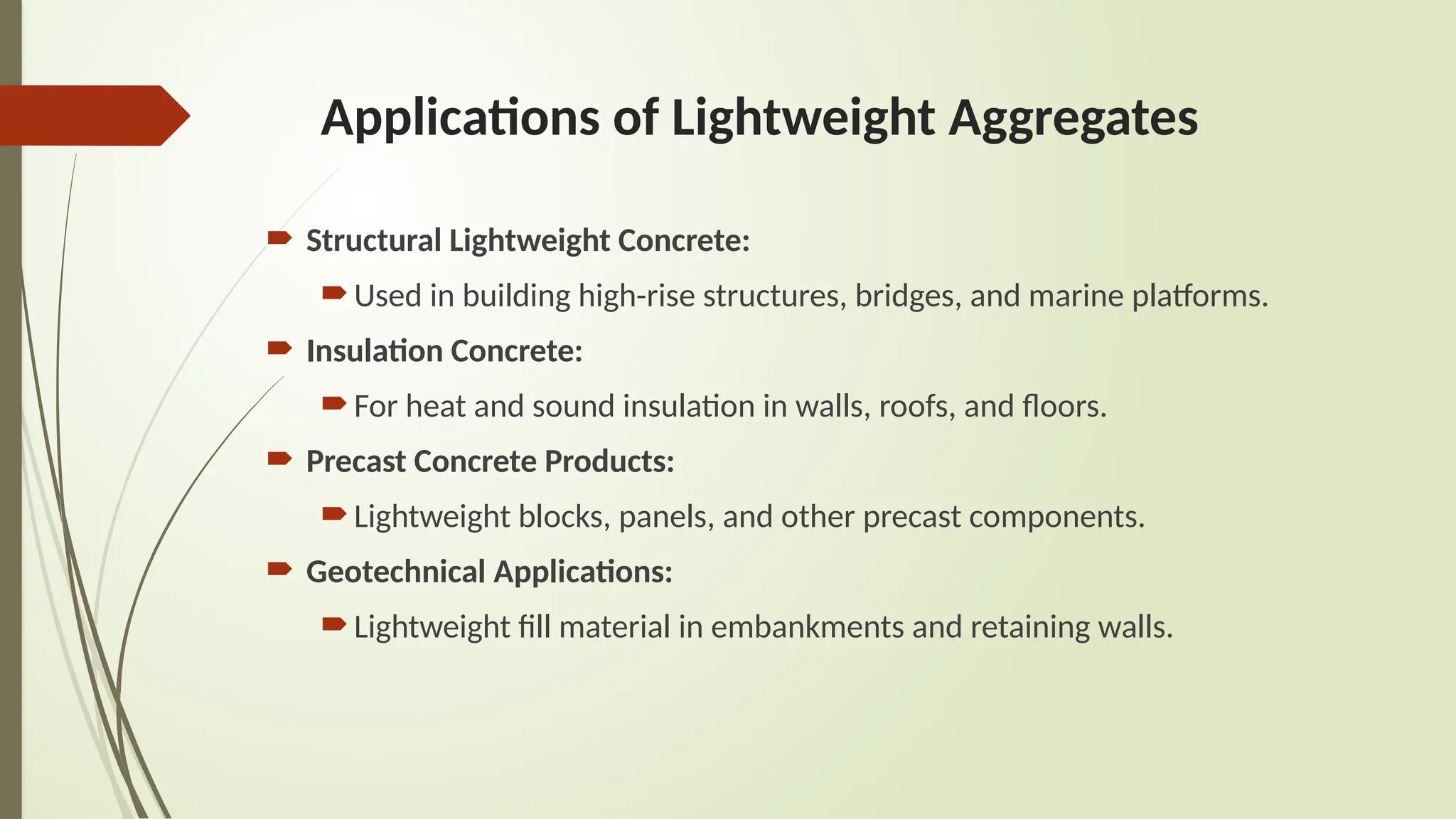 Applications of Lightweight Aggregates
 Structural Lightweight Concrete:
Used in building high-rise structures, bridges, and marine platforms.
 Insulation Concrete:
For heat and sound insulation in walls, roofs, and floors.
 Precast Concrete Products:
Lightweight blocks, panels, and other precast components.
 Geotechnical Applications:
Lightweight fill material in embankments and retaining walls.
 