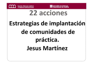 22 acciones 
Estrategias de implantación
de comunidades de 
práctica.
Jesus Martínez 
 