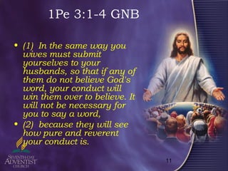 11
1Pe 3:1-4 GNB
• (1) In the same way you
wives must submit
yourselves to your
husbands, so that if any of
them do not believe God's
word, your conduct will
win them over to believe. It
will not be necessary for
you to say a word,
• (2) because they will see
how pure and reverent
your conduct is.
 