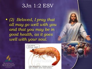 15
3Jn 1:2 ESV
• (2) Beloved, I pray that
all may go well with you
and that you may be in
good health, as it goes
well with your soul.
 