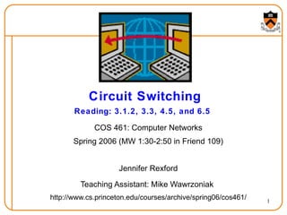 Circuit Switching Reading: 3.1.2, 3.3, 4.5, and 6.5   COS 461: Computer Networks Spring 2006 (MW 1:30-2:50 in Friend 109) Jennifer Rexford Teaching Assistant: Mike Wawrzoniak   http://www.cs.princeton.edu/courses/archive/spring06/cos461/ 