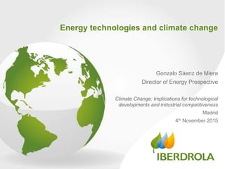 1
Energy technologies and climate change
Gonzalo Sáenz de Miera
Director of Energy Prospective
Climate Change: Implications for technological
developments and industrial competitiveness
Madrid
4th November 2015
 