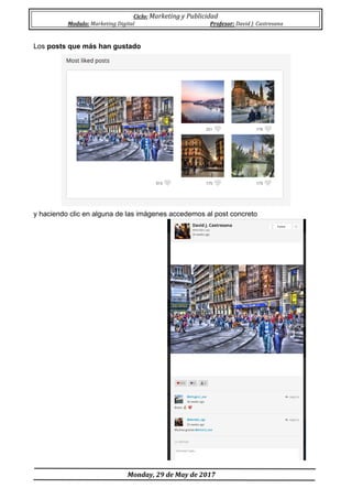 Ciclo:	Marketing	y	Publicidad	
Modulo:	Marketing	Digital	 Profesor:	David	J.	Castresana	
	
	Monday,	29	de	May	de	2017	
	
Los posts que más han gustado
y haciendo clic en alguna de las imágenes accedemos al post concreto
 