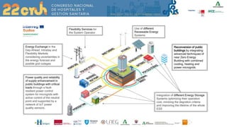Flexibility Services for
the System Operator
Energy Exchange in the
Day-Ahead, Intraday and
Flexibility Markets
considering uncertainties in
the energy forecast and
posible grid outages
Integration of different Energy Storage
Systems optimizing their operation
cost, minizing the degration criteria
and improving the lifetime of the whole
ESS
Use of different
Renewable Energy
Systems
Reconversion of public
buildings by integrating
advanced techniques of
near Zero Energy
Building with combined
cooling, heating and
power microgrids
Power quality and reliability
of supply enhancement in
public buildings with critical
loads through a fault-
resilient power control
system for microgrids with
active control of the neutral
point and supported by a
network of IoT power
quality sensors.
 
