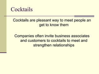 Cocktails
Cocktails are pleasant way to meet people an
                get to know them

 Companies often invite business associates
   and customers to cocktails to meet and
          strengthen relationships
 