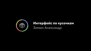 Интерфейс по кусочкам
Зимин Александр
 