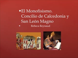 El Monofisismo.
Concilio de Calcedonia y
San León Magno
 Rebeca Reynaud
 