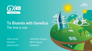 The time is now
José Lamas
GeneXus
@jlamasrios
Sebastián Vergara
IBM Uruguay
@sebaver
To Bluemix with GeneXus
 