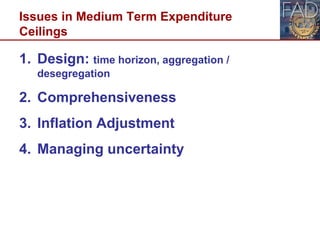 Issues in Medium Term Expenditure
Ceilings
1. Design: time horizon, aggregation /
desegregation
2. Comprehensiveness
3. Inflation Adjustment
4. Managing uncertainty
13
 
