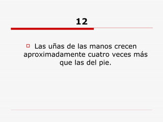 12 Las uñas de las manos crecen aproximadamente cuatro veces más que las del pie. 
