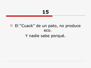 15 El “Cuack” de un pato, no produce eco. Y nadie sabe porqué. 