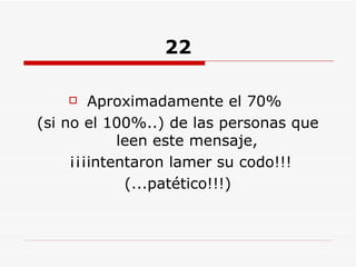 22 Aproximadamente el 70%  (si no el 100%..) de las personas que leen este mensaje, ¡¡¡intentaron lamer su codo!!! (...patético!!!) 