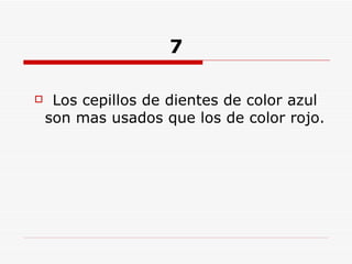 7 Los cepillos de dientes de color azul son mas usados que los de color rojo. 