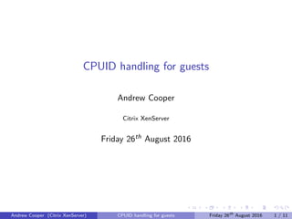 CPUID handling for guests
Andrew Cooper
Citrix XenServer
Friday 26th August 2016
Andrew Cooper (Citrix XenServer) CPUID handling for guests Friday 26th
August 2016 1 / 11
 