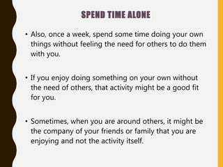 SPEND TIME ALONE
• Also, once a week, spend some time doing your own
things without feeling the need for others to do them...
