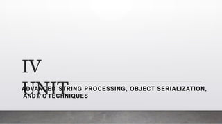 IV
UNIT
ADVANCED STRING PROCESSING, OBJECT SERIALIZATION,
AND I/ O TECHNIQUES
 
