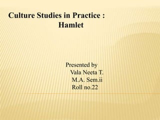 Culture Studies in Practice :                         Hamlet Presented by Vala Neeta T.    M.A. Sem.ii    Roll no.22 