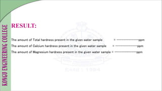 RESULT:
The amount of Total hardness present in the given water sample = -------------ppm
The amount of Calcium hardness present in the given water sample = -------------ppm
The amount of Magnesium hardness present in the given water sample = -------------ppm
 