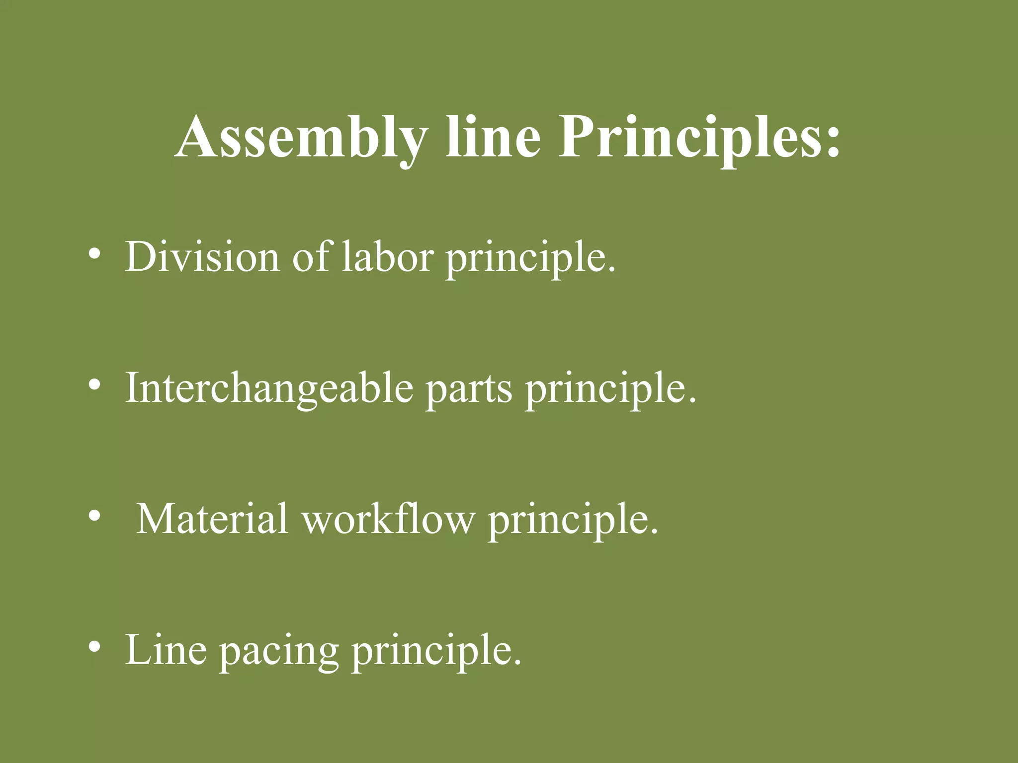 Assembly line Principles: 
• Division of labor principle. 
• Interchangeable parts principle. 
• Material workflow principle. 
• Line pacing principle. 
 