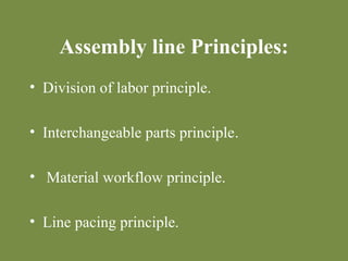 Assembly line Principles: 
• Division of labor principle. 
• Interchangeable parts principle. 
• Material workflow principle. 
• Line pacing principle. 
 
