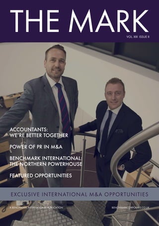 THE MARK
A BENCHMARK INTERNATIONAL PUBLICATION BENCHMARKCORPORATE.CO.UK
VOL. XIII ISSUE II
EXCLUSIVE INTERNATIONAL M&A OPPORTUNITIES
ACCOUNTANTS:
WE’RE BETTER TOGETHER
POWER OF PR IN M&A
BENCHMARK INTERNATIONAL:
THE NORTHERN POWERHOUSE
FEATURED OPPORTUNITIES
 