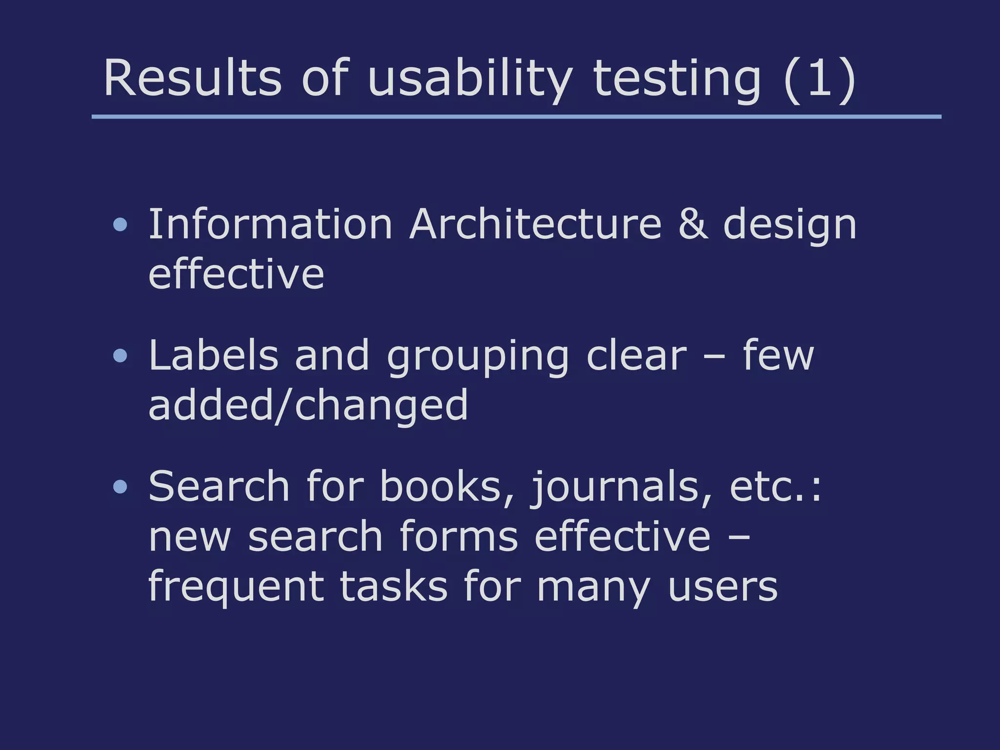 Results of usability testing (1)
• Information Architecture & design
effective
• Labels and grouping clear – few
added/changed
• Search for books, journals, etc.:
new search forms effective –
frequent tasks for many users
 