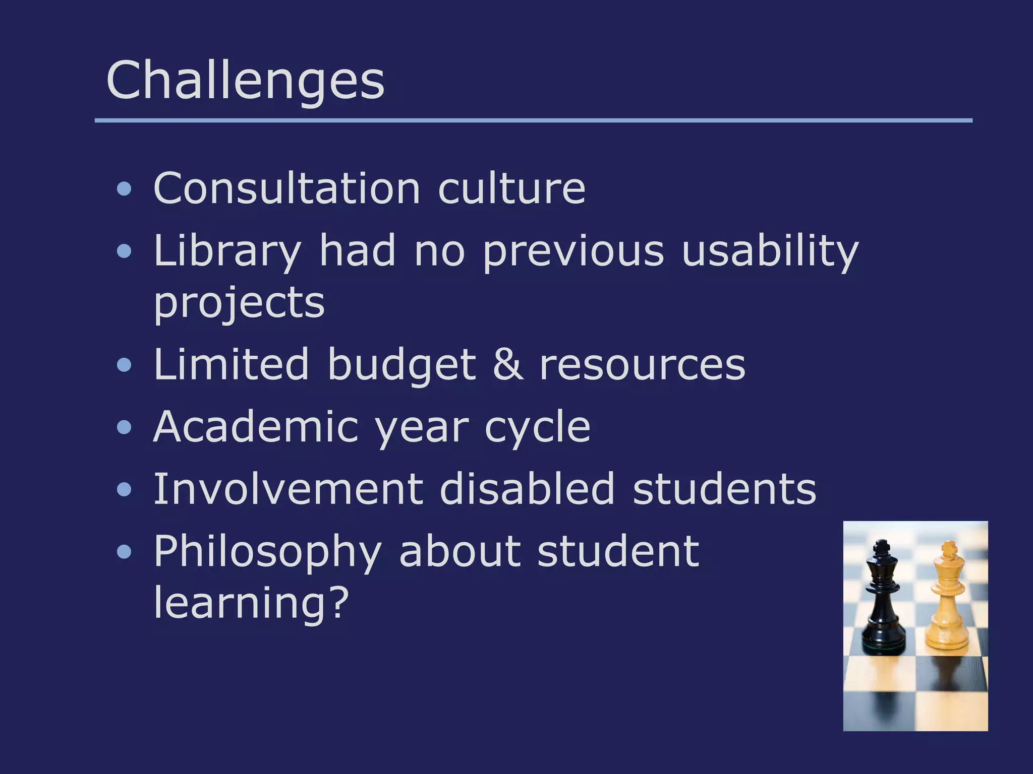 Challenges
• Consultation culture
• Library had no previous usability
projects
• Limited budget & resources
• Academic year cycle
• Involvement disabled students
• Philosophy about student
learning?
 
