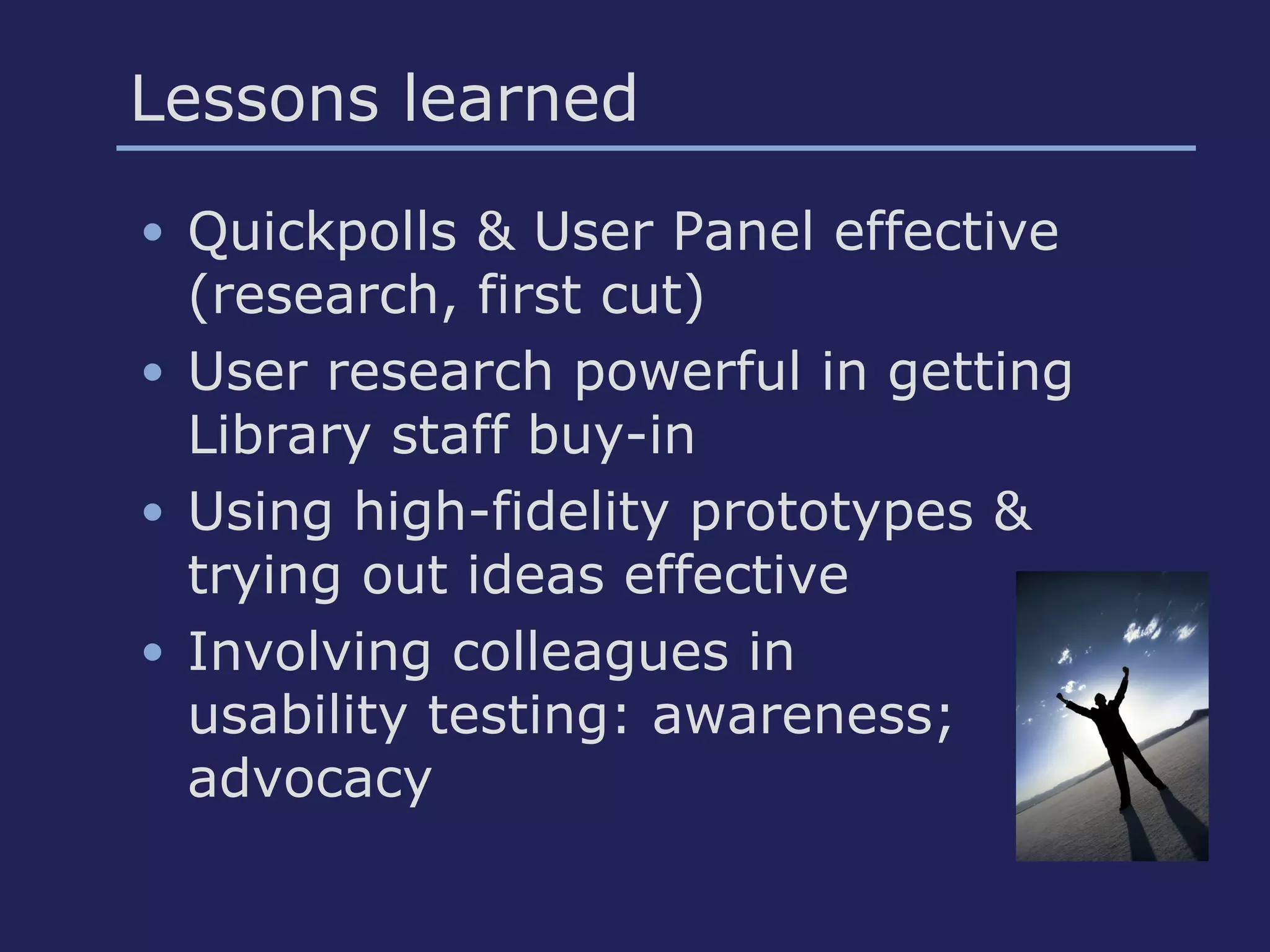 Lessons learned
• Quickpolls & User Panel effective
(research, first cut)
• User research powerful in getting
Library staff buy-in
• Using high-fidelity prototypes &
trying out ideas effective
• Involving colleagues in
usability testing: awareness;
advocacy
 