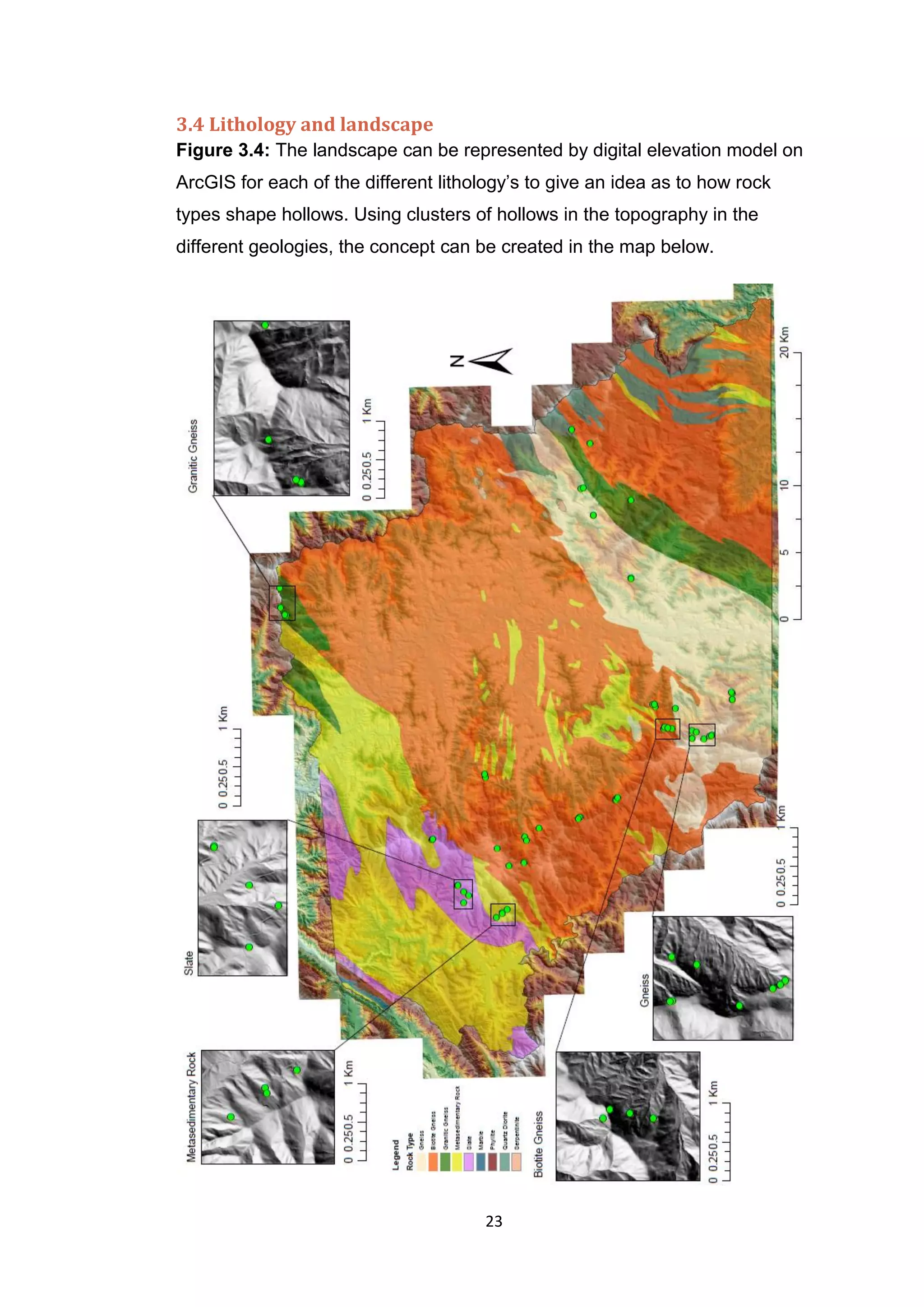 23
3.4 Lithology and landscape
Figure 3.4: The landscape can be represented by digital elevation model on
ArcGIS for each of the different lithology’s to give an idea as to how rock
types shape hollows. Using clusters of hollows in the topography in the
different geologies, the concept can be created in the map below.
 