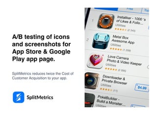 A/B testing of icons
and screenshots for
App Store & Google
Play app page.
SplitMetrics reduces twice the Cost of
Customer Acquisition to your app.
 
