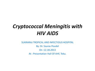 Cryptococcal Meningitis with
HIV AIDS
SUKRARAJ TROPICAL AND INFECTIOUS HOSPITAL
By: Dr. Saurav Poudel
On :12.18.2013
At : Presentation Hall Of AHF, Teku.
 