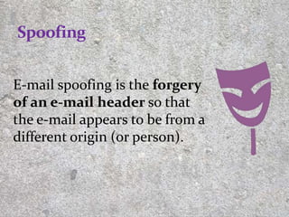 E-mail spoofing is the forgery
of an e-mail header so that
the e-mail appears to be from a
different origin (or person).
10
 