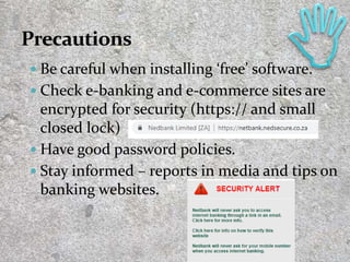  Be careful when installing ‘free’ software.
 Check e-banking and e-commerce sites are
encrypted for security (https:// and small
closed lock)
 Have good password policies.
 Stay informed – reports in media and tips on
banking websites.
25
 