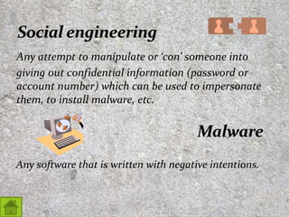 Any attempt to manipulate or ‘con’ someone into
giving out confidential information (password or
account number) which can be used to impersonate
them, to install malware, etc.
5
Any software that is written with negative intentions.
 