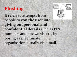 It refers to attempts from
people to con the user into
giving out personal and
confidential details such as PIN
numbers and passwords, etc. by
posing as a legitimate
organisation, usually via e-mail.
7
Phishing
 