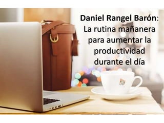 Daniel Rangel Barón:
La rutina mañanera
para aumentar la
productividad
durante el día
 