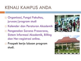 KENALI KAMPUS ANDA
 Organisasi, Fungsi Fakultas,
jurusan/program studi
 Kalender dan Peraturan Akademik
 Pengenalan Sarana Prasarana,
Sistem Informasi Akademik, Billing
dan Her-registrasi online.
 Prospek kerja lulusan program
studi.
 