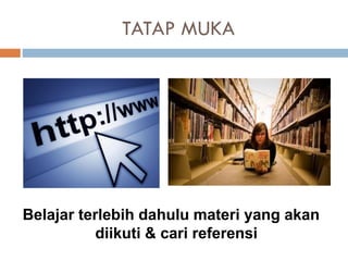 TATAP MUKA
Belajar terlebih dahulu materi yang akan
diikuti & cari referensi
 