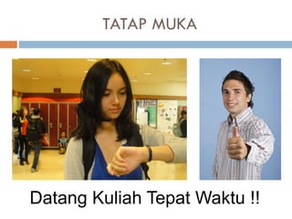 TATAP MUKA
Datang Kuliah Tepat Waktu !!
 