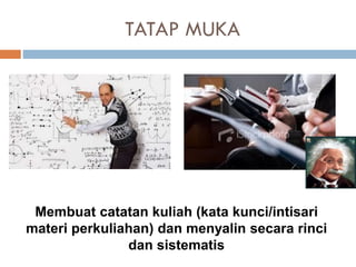 TATAP MUKA
Membuat catatan kuliah (kata kunci/intisari
materi perkuliahan) dan menyalin secara rinci
dan sistematis
 