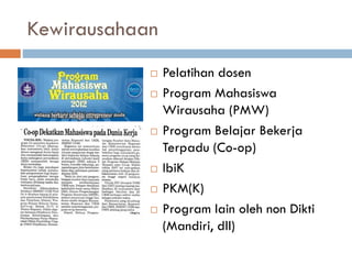 Kewirausahaan
 Pelatihan dosen
 Program Mahasiswa
Wirausaha (PMW)
 Program Belajar Bekerja
Terpadu (Co-op)
 IbiK
 PKM(K)
 Program lain oleh non Dikti
(Mandiri, dll)
 