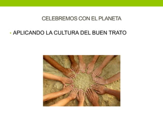 CELEBREMOS CON EL PLANETA

• APLICANDO LA CULTURA DEL BUEN TRATO
 