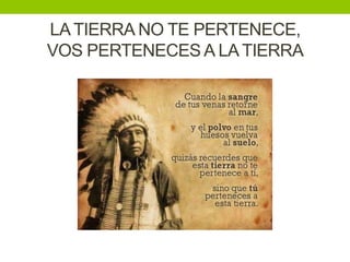 LA TIERRA NO TE PERTENECE,
VOS PERTENECES A LA TIERRA
 