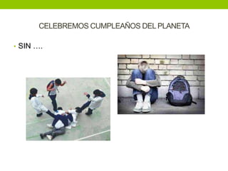 CELEBREMOS CUMPLEAÑOS DEL PLANETA

• SIN ….
 