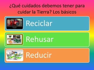 ¿Qué cuidados debemos tener para
cuidar la Tierra? Los básicos
Reciclar
Rehusar
Reducir
 