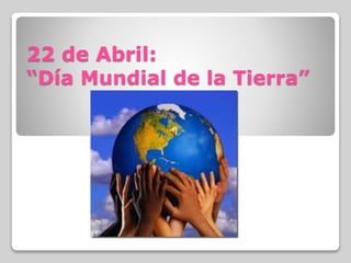 22 de Abril:
“Día Mundial de la Tierra”
 