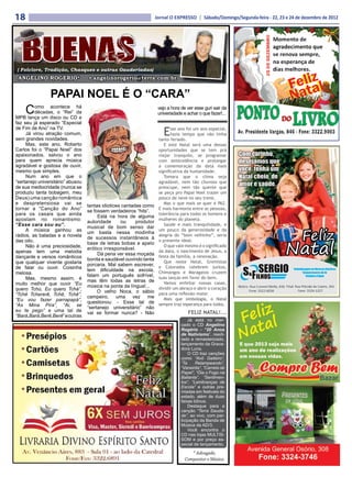 18                                                                   Jornal O EXPRESSO | Sábado/Domingo/Segunda-feira - 22, 23 e 24 de dezembro de 2012




( Folclore, Tradição, Chasques e outras Gauderiadas)
 ANGELINO ROGERIO*                 • angelinorogerio@terra.com.br


                PAPAI NOEL É O “CARA”
     C    omo acontece há
          décadas, o “Rei” da
MPB lança um disco ou CD e
                                                                      vejo a hora de ver esse guri sair da
                                                                      universidade e achar o que fazer!...
faz seu já esperado “Especial
de Fim de Ano” na TV.
     Já virou atração comum,
sem grandes novidades.
                                                                         E   sse ano foi um ano especial,
                                                                             fazia tempo que não tinha
                                                                      tanto feriado.
     Mas, este ano, Roberto                                              E este Natal será uma dessas
Carlos foi o “Papai Noel” dos                                         oportunidades que se tem prá
apaixonados, salvou o ano                                             viajar tranquilo, se programar
para quem aprecia música                                              com antecedência e prolongar
agradável e gostosa de ouvir,                                         a comemoração da data mais
mesmo que simples.                                                    significativa da humanidade.
     Num ano em que o                                                    Tomara que o clima seja
“sertanejo universitário” abusou                                      agradável, nem tão chuvoso que
de sua mediocridade (nunca se                                         preocupe, nem tão quente que
produziu tanta bobagem, meu                                           se peça pro Papai Noel trazer um
Deus) uma canção romântica                                            pouco de neve no seu trenó.
e despretensiosa vai se            tantas idiotices cantadas como
                                                                         Mas o que mais se quer é PAZ.
tornar a “Canção do Ano”           se fossem verdadeiros “hits”.
                                                                      E mais harmonia entre as pessoas,
para os casais que ainda                Está na hora de alguma
                                                                      tolerância para todos os homens e
apostam no romantismo:             autoridade      ou     produtor
                                                                      mulheres do planeta.
“Esse cara sou eu”.                musical de bom senso dar
                                                                         Saúde e mais tranquilidade, e
     A música ganhou as            um basta nessa modinha
                                                                      um pouco da generosidade e da
rádios, as baladas e a novela      de sucessos instantâneos à
                                                                      alegria do “bom velhinho”, seria
das oito.                          base de letras bobas e apelo
                                                                      o presente ideal.
     Não é uma preciosidade,       erótico irresponsável.
                                                                         O que vale mesmo é o significado
apenas tem uma melodia                  Dá pena ver essa moçada
                                                                      da data, o nascimento de Jesus, a
dançante e versos românticos       bonita e saudável ouvindo tanta
                                                                      festa da família, a renovação.
que qualquer vivente gostaria      porcaria. Mal sabem escrever,
                                                                         Que neste Natal, Gremistas
de falar ou ouvir. Coisinha        tem dificuldade na escola,
                                                                      e Colorados celebrem juntos,
melosa.                            falam um português sofrível,
                                                                      Chimangos e Maragatos cruzem
     Mas, mesmo assim, é           mas têm todas as letras de
                                                                      suas lanças em favor do bem.
muito melhor que ouvir “Eu                                               Vamos enfeitar nossas casas,
                                   música na ponta da língua!...      dividir um abraço e abrir o coração
quero Tchú, Eu quero Tchá”,             O velho Noca, o sábio
“Tchê Tchererê, Tchê, Tchê”,                                          para uma reflexão maior.
                                   campeiro, uma vez me                  Mais que simbologia, o Natal
“Eu vou fazer parrapapá”,          questionou: - Esse tal de
“As Mina Pira”, “Ai, se                                               sempre traz esperança para todos.
                                   “sertanejo universitário” não
eu te pego” e uma tal de           vai se formar nunca? - Não                        FELIZ NATAL!...
“Bará,Bará,Berê,Berê” e outras
                                                                                      Já está no mer-
                                                                                  cado o CD Angelino
                                                                                  Rogério - “20 Anos
                                                                                  de Nativismo”, reedi-
                                                                                  tado e remasterizado,
                                                                                  lançamento da Grava-
                                                                                  dora Luna.
                                                                                      O CD traz canções
                                                                                  como “Avô Gaiteiro”,
                                                                                  “Ta     Relampeando”,
                                                                                  “Vaneirita”, “Carreta de
                                                                                  Papel”, “Òia o Fogo na

                                                         Feliz                    Bailanta”, “Sentimen-
                                                                                  tos”, “Lembranças de
                                                                                  Escola” e outras pre-

                                                         Natal                    miadas em festivais do
                                                                                  estado, além de duas
                                                                                  faixas bônus.
                                                                                      Destaque para a
                                                                                  canção “Terra Sauda-
                                                                                  de”, ao vivo, com par-
                                                                                  ticipação da Banda de
                                                                                  Música da AD/3.
                                                                                      Você encontra o
                                                                                  CD nas lojas MULTIS-
                                                                                  SOM e por preço es-
                                                                                  pecial de lançamento.

                                                                                       * Advogado,
                                                                                    Compositor e Músico.
 