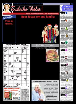 Jornal O EXPRESSO | Sábado/Domingo/Segunda-feira - 22, 23 e 24 de dezembro de 2012                                                                                                 19

                 Zuleika Edler
                                                                                                         • Cultura • Arte
                                                                                                     • Atualidades • Dicas
                                                                                                    • Moda • Curiosidades
                                                                                                                                                                          21/03 a 20/04
                                                                                                                                                                  Cheia: 28/12 a 05/01


                                                      “A alegria evita mil males e prolonga a vida”. William Shakespeare                              Áries
                                                                                                                                                     Dia importante para valorizar a es-


CURIOSID
        ADE                                Boas festas em sua família                                                                              piritualidade. O que ocorre nos basti-
                                                                                                                                                   dores, em sigilo ou quando você está


                                                                                                                                                                          21/04 a 20/05
                                   A
                                                                                                                                                   sozinho tem muita importância hoje.
                                            o nos aproximarmos       ro clima de Natal, que envolve         lhe e o aceita.
    Pega na                                 das pessoas, dizemos
                                            num aperto de mão,
                                                                     a todos. Neste Natal são muitos
                                                                     os desejos que quero expressar
                                                                                                               Jesus é a luz que vem mais uma
                                                                                                            vez iluminar o nosso Natal.
                                                                                                                                                     Touro

    mentira!
                                                                                                                                                     Ênfase que recai nas amizades e nos
                                abraço ou sorrisos: Feliz Natal! E   num: Feliz Natal. Quero parti-            Feliz Natal!                        projetos envolvendo grupos e institui-
                                logo ouvimos uma resposta ale-       lhar o amor, a fraternidade, a                                                ções. Entregar-se ao futuro, ao desco-
                                gre: Feliz Natal!                    vida feliz, a liberdade, a paz, a                                             nhecido, requer fé em si mesmo e na


                                                                                                                                                                          21/05 a 20/06
  É    fácil descobrir se al-
       guém está mentindo:
preste atenção à velocidade
                                    Mas há uma infinidade de
                                coisas que levam até os outros
                                nossos votos de boas festas: um
                                                                     esperança de um mundo me-
                                                                     lhor, sem fome e sem mal-
                                                                     dades.
                                                                                                                                                   sabedoria divina do universo.

                                                                                                                                                     Gêmeos
da fala da pessoa. Quem fal-    lindo cartão de Natal, por exem-         Quero partilhar a justi-                                                  Você se sente chamado a realizar um
                                                                                                                                                   propósito. Pode haver desencanto, se
ta com a verdade costuma        plo a música, cantos, enfeites na    ça, a verdade, a vida ple-                                                    no que você faz não há envolvimento


                                                                                                                                                                           21/06 a 21/07
falar mais devagar do que       casa e nos espaços de encontros,     na, a felicidade.                                                             emocional e espiritual.
nos momentos em que é ho-       mensagens, e-mails, presépios,           Jesus é exatamente
nesta. Isso acontece porque     família reunida, amigos, comi-       a experiência de todos                                                           Câncer
                                das, festas, tudo convida-nos a      esses anseios, por isto                                                         Percepção do rumo que as coisas
inventar uma história é bem
                                uma celebração prolongada, in-       veio ao mundo para ser                                                        estão tomando e como isso traz cresci-
mais complexo para o cére-      tensa, repleta de alegria, de es-    igual a nós, viver no nos-                                                    mento.Espiritualidade e transcendên-


                                                                                                                                                                          22/07 a 22/08
bro do que apenas contar a                                                                                                                         cia estão enfatizadas.
                                perança e de paz.                    so meio e partilhar a si
verdade.                            Cria-se assim um verdadei-       mesmo com quem o aco-
                                                                                                                                                       Leão

                                                                                 RECEITA DE NATAL
                                                                                                                                                    Você anseia por experiências sagradas,
                                                                                                                                                   transcendentes. Momento que enfatiza
                                                                                                                                                   questões emocionais, de intimidade, fi-


                                                                                                                                                                         23/08 a 22/09
                                                                                Peru assado simples                                                nanceiras e espirituais.

                                                                          INGREDIENTES                                                              Virgem
                                                                      • 1 peru limpo com cerca de 4 Kg;
                                                                     • 2 cebolas grandes cortadas em                                                Aceite as pessoas como elas são, evi-
                                                                     pedaços pequenos; • 1/2 colher                                                tando se iludir com um excesso de ex-
                                                                     das de sopa de molho de pimenta;                                              pectativas. Curas ocorrem nas relações.


                                                                                                                                                                         23/09 a 22/10
                                                                                                                                                   Mas não queira controlar os outros.
                                                                     • 1 colher das de sopa de mostarda
                                                                     tipo francesa; • 1 garrafa de vinho
                                                                     branco seco; • 3 xícaras de caldo                                                Libra
                                                                     de galinha; • 1 xícara de manteiga                                             Explore mais a imaginação, a inspi-
                                                                     derretida; • sal a gosto; • manteiga                                          ração, a arte nas atividades profissio-
                                                                     derretida para injetar.                                                       nais. E isso pode ser a entrega a um



                                                                                                                                                                            23/10 a 21/11
                                                                                                                                                   chamado vocacional.
                                                                          MODO DE PREPARO
                                                                          1. Pré-aqueça o forno em temperatura média (180º C). 2. Coloque
                                                                     num liquidificador as cebolas, os alhos, o molho de pimenta, a mostarda,       Escorpião
                                                                     1 xícara de vinho, 1 xícara de caldo de galinha, a manteiga, o sal e bata      Romance, afeto, criatividade e de-
                                                                     bem em seguida. 3. Passe para uma vasilha, juntando o vinho e o caldo         voção ao que brota do coração. Eis as
                                                                     de galinha restantes e misture bem. 4. Recheie o peru e coloque-o numa        energias ativadas. Amor incondicio-
                                                                     assadeira sem untar. 5. Segure a pele do peito do peru com uma mão e,         nal é o ensinamento ativado. E não


                                                                                                                                                                            22/11 a 21/12
                                                                     com a outra, empurre-a para soltar da carne. 6. Fure a carne com um garfo     significa ser mártir ou vítima.
                                                                     e, com o auxílio de um injetor de tempero, injete a manteiga derretida
                                                                     em vários pontos do peito do peru. 7. Esfregue o tempero preparado na           Sagitário
                                                                     superfície do peru e injete um pouco na carne. 8. Puxe a pele de volta, co-    Aceite as pessoas como elas são, evi-
                                                                     brindo novamente o peru, e costure com linha grossa. 9. Cubra com papel       tando se iludir com um excesso de
                                                                     alumínio e leve ao forno por cerca de 3 horas, regando o peru a cada 20       expectativas. Curas ocorrem nas rela-
                                                                                                                                                   ções. Mas não queira controlar os ou-


                                                                                                                                                                             22/12 a 20/01
                                                                     minutos com o molho que cair na assadeira. 10. Quando o papel já estiver
                                                                                                                                                   tros, nem os sentimentos.
                                                                     escurecido, retire-o e deixe o peru no forno até dourar.
                                                                                                                                                    Capricórnio
                                                                          Saúde em alta na terceira idade                                           Percepção intuitiva e sensível da re-
                                                                                                                                                   alidade. Sinais, sincronicidades, so-
                                                                                                                                                   nhos premonitórios. Um momento
                                                                                                           Mesmo depois que os filhos              que ressalta a habilidade de captar o


                                                                                                                                                                         21/01 a 19/02
                                                                                                       saem de casa, você se aposenta              que se passa além da racionalidade.
                                                                                                       e outras inúmeras mudanças de-
                                             Solução anterior                                                                                         Aquário
                                                                                                       saceleram sua rotina, é possível
                                                                                                       conservar um dia a dia agitado e             O uso da sensibilidade, da inspiração e
                                                                                                                                                   da imaginação auxilia na captação de re-
                                                                                                       produtivo. Confira algumas dicas            cursos, aquariano. Materialismo e apego
                                                                                                       das atividades mais recomenda-              não combinam com a energia elevada e


                                                                                                                                                                         20/02 a 20/03
                                                                                                       das na terceira idade.                      inspirada do atual momento.
                                                                                                           Frequente bailes                            Peixes
                                                                                                           Aprenda a tocar música
                                                                                                                                                    Atenção com as ilusões, com a fuga dos
                                                                                                           Viaje pelo mundo                        problemas. Respeite sua sensibilidade,
                                                                                                           Faça passeios culturais                 pisciano. Arte, espiritualidade e envol-
                                                                                                                                                   vimento em questões sociais são belas
                                                                                                                                                   formas de expressar a energia hoje.
 