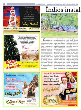 8   Jornal O EXPRESSO | Sábado/Domingo/Segunda-feira - 22, 23 e 24 de dezembro de 2012




                        Índios instal



                  O     assunto mais
                        badalado des-
              ta semana nos meios so-
                                                É lamentável que
                                           isto venha acontecer em
                                           nossa cidade e gostaría-
                                                                      toda ordem pela presen-
                                                                      ça de índios, que têm
                                                                      hábitos bem diferentes
              ciais e políticos de nossa   mos de saber onde está     de nós que vivemos na
              cidade é a respeito dos      a LEI, que nossa comu-     cidade, pois vivem nas
              irmãos “silvícolas”, os      nidade tem obrigação de    com poucos hábitos da
              aborígines que se ins-       acolher os “Aborígines”,   vida urbana.
              talaram no Parque In-        de outras cidades.              Diante destes pro-
              tegrado de Exposições,            Uma vez, em outra     blemas, a administração
              dizem eles; por determi-     oportunidade em um         pública da época jun-
              nação “temporária” da        tempo não muito lon-       tamente com algumas
              atual administração o        ge, estes andantes se      entidades, com muito
              que vem criando muito        localizaram ao redor da    trabalho, conseguiram
              descontentamento en-         Rodoviária Tiradentes,     aloja-los construindo
              tre as partes: Sindicato,    trazendo muitas recla-     uma casa muito boa de
              Etnias,      Agropastoril,   mações dos usuários        madeira com todas ins-
              entre outras entidades       daquele local bem como     talações adequadas para
              que ocupam aquele lo-        do senhor Airton Jost,     eles, no Bairro Brum I,
              cal para desenvolverem       concessionário da esta-    conforme verificamos
              suas atividades sociais e    ção que constantemente     “in loco”. Realmente
              filantrópicas.               recebia reclamações de     hoje, a casa de passagem
 